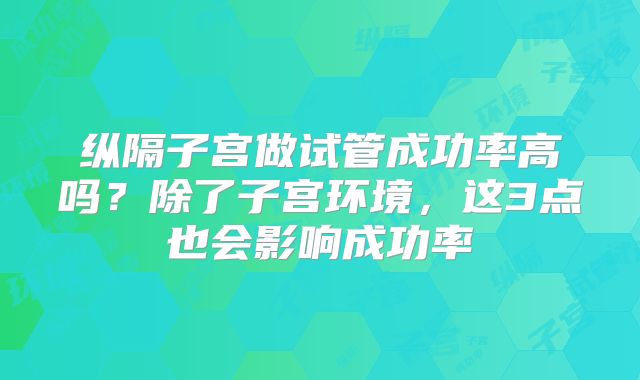 纵隔子宫做试管成功率高吗?除了子宫环境,这3点也会影响成功率