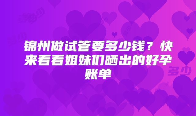 锦州做试管要多少钱？快来看看姐妹们晒出的好孕账单
