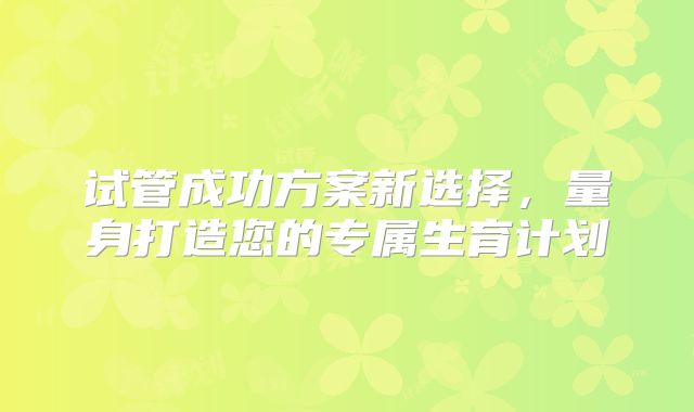试管成功方案新选择，量身打造您的专属生育计划