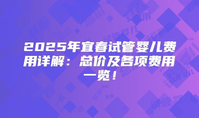 2025年宜春试管婴儿费用详解：总价及各项费用一览！