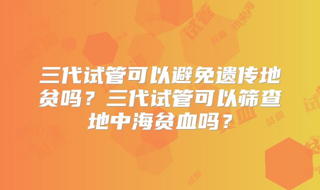 三代试管可以避免遗传地贫吗？三代试管可以筛查地中海贫血吗？