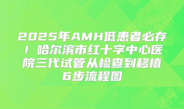 2025年AMH低患者必存！哈尔滨市红十字中心医院三代试管从检查到移植6步流程图