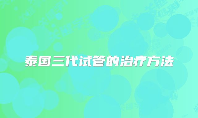 泰国三代试管的治疗方法