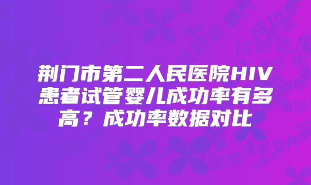 荆门市第二人民医院HIV患者试管婴儿成功率有多高？成功率数据对比
