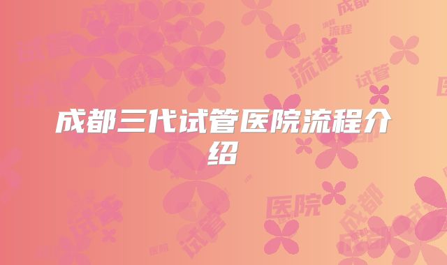 成都三代试管医院流程介绍