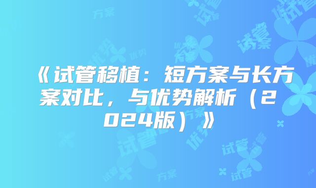 《试管移植：短方案与长方案对比，与优势解析（2024版）》