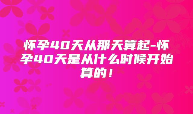 怀孕40天从那天算起-怀孕40天是从什么时候开始算的!