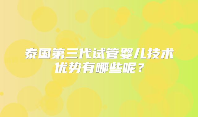 泰国第三代试管婴儿技术优势有哪些呢？