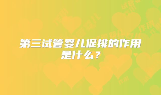 第三试管婴儿促排的作用是什么？