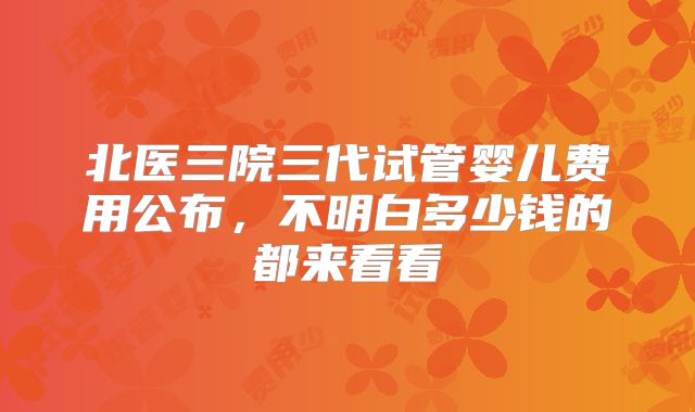 北医三院三代试管婴儿费用公布，不明白多少钱的都来看看