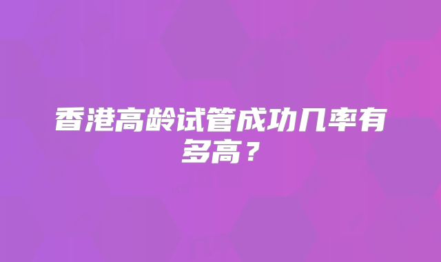 香港高龄试管成功几率有多高？
