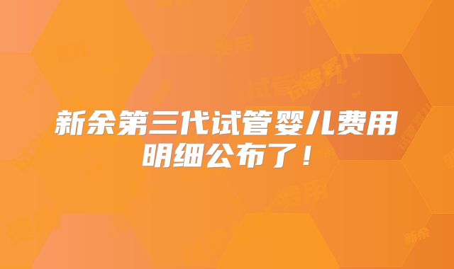 新余第三代试管婴儿费用明细公布了！