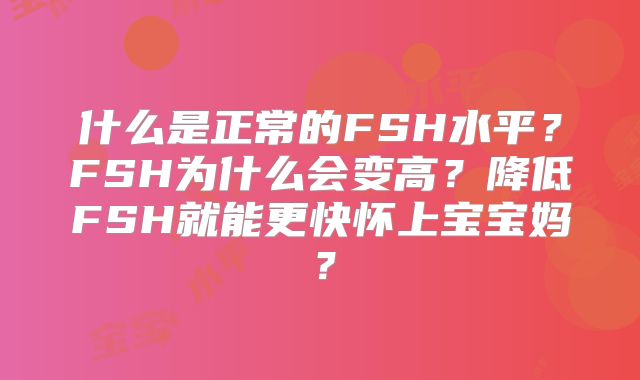 什么是正常的FSH水平？FSH为什么会变高？降低FSH就能更快怀上宝宝妈？