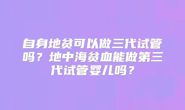 自身地贫可以做三代试管吗？地中海贫血能做第三代试管婴儿吗？