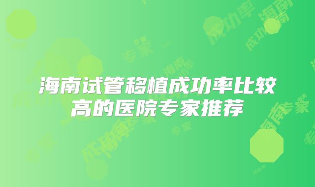 海南试管移植成功率比较高的医院专家推荐