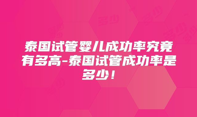 泰国试管婴儿成功率究竟有多高-泰国试管成功率是多少！