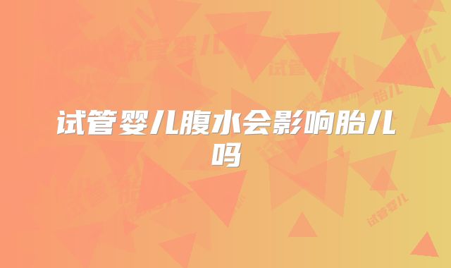 试管婴儿腹水会影响胎儿吗