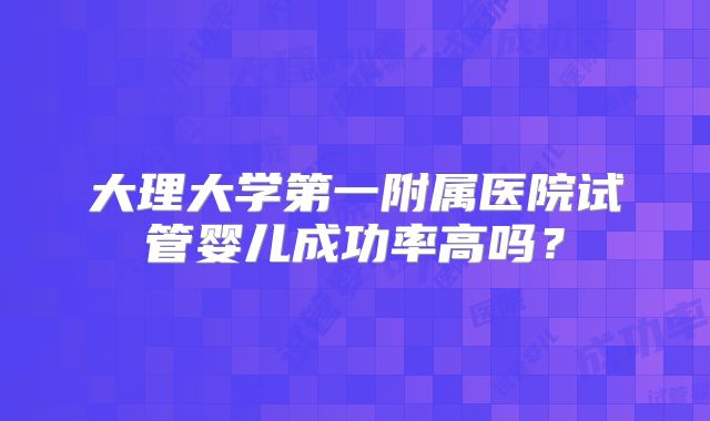 大理大学第一附属医院试管婴儿成功率高吗？