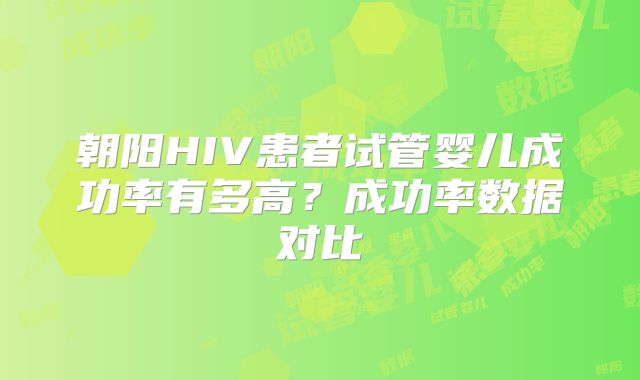 朝阳HIV患者试管婴儿成功率有多高？成功率数据对比
