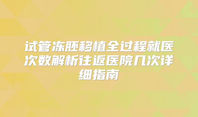 试管冻胚移植全过程就医次数解析往返医院几次详细指南
