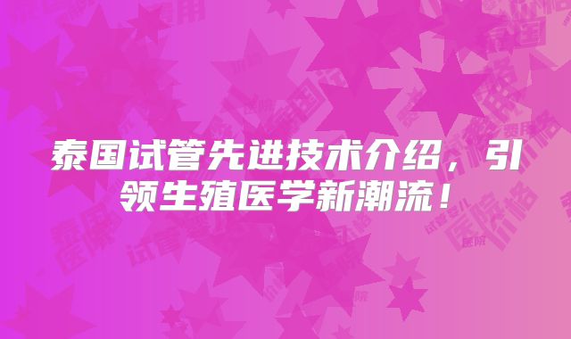 泰国试管先进技术介绍,引领生殖医学新潮流!