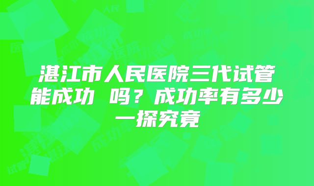 湛江市人民医院三代试管能成功 吗？成功率有多少一探究竟
