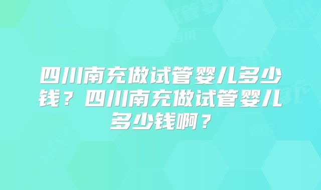 四川南充做试管婴儿多少钱？四川南充做试管婴儿多少钱啊？