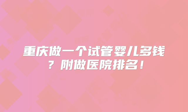 重庆做一个试管婴儿多钱?附做医院排名!