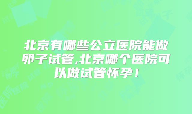 北京有哪些公立医院能做卵子试管,北京哪个医院可以做试管怀孕!