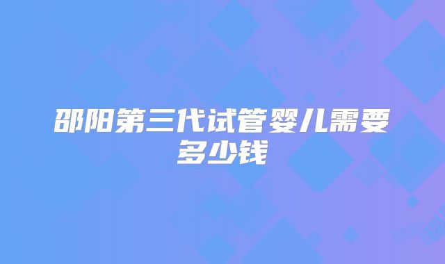 邵阳第三代试管婴儿需要多少钱