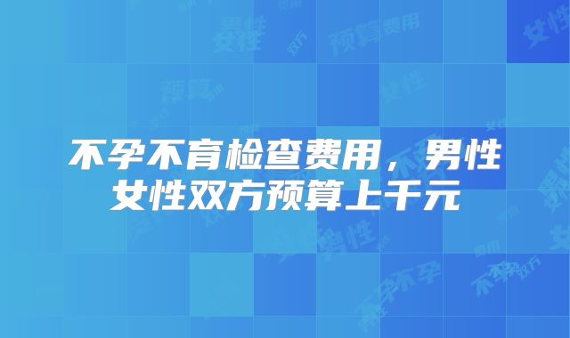 不孕不育检查费用，男性女性双方预算上千元