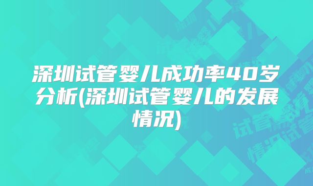深圳试管婴儿成功率40岁分析(深圳试管婴儿的发展情况)