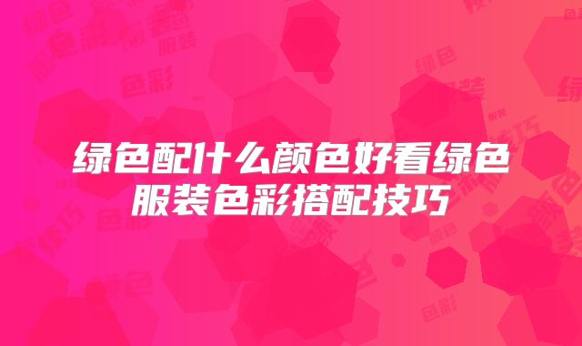 绿色配什么颜色好看绿色服装色彩搭配技巧