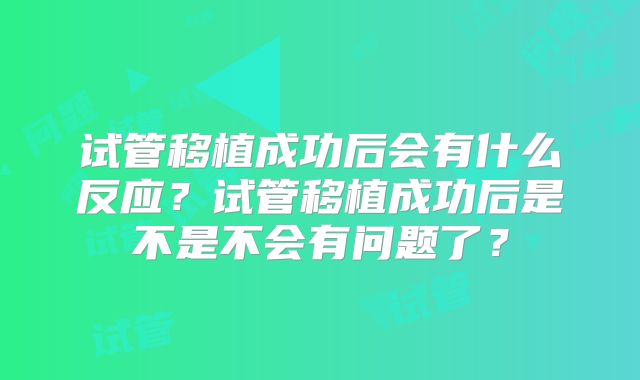 试管移植成功后会有什么反应？试管移植成功后是不是不会有问题了？
