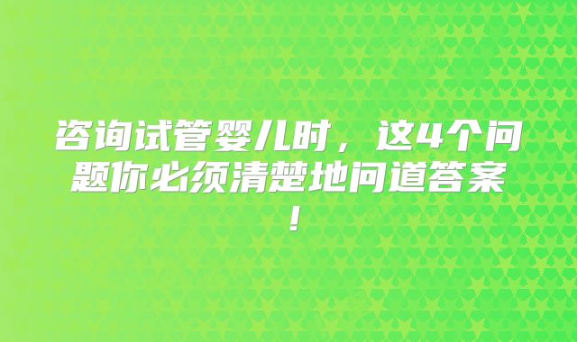 咨询试管婴儿时，这4个问题你必须清楚地问道答案！