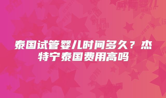 泰国试管婴儿时间多久？杰特宁泰国费用高吗