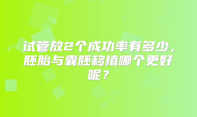 试管放2个成功率有多少，胚胎与囊胚移植哪个更好呢？