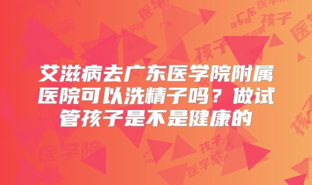 艾滋病去广东医学院附属医院可以洗精子吗？做试管孩子是不是健康的