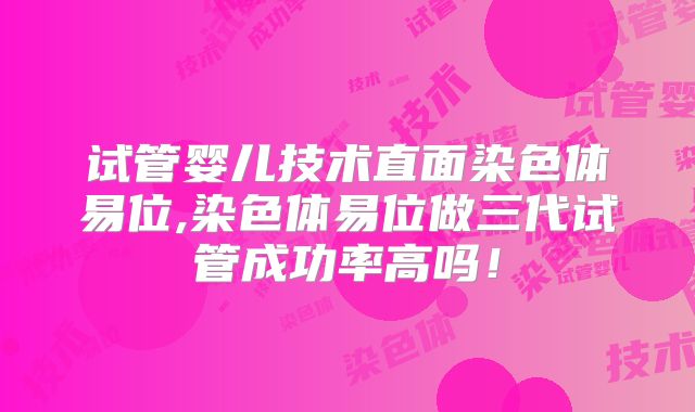 试管婴儿技术直面染色体易位,染色体易位做三代试管成功率高吗！
