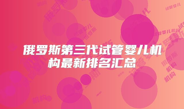 俄罗斯第三代试管婴儿机构最新排名汇总
