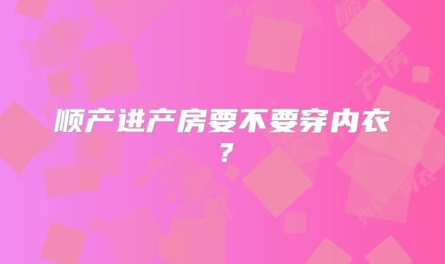 顺产进产房要不要穿内衣?