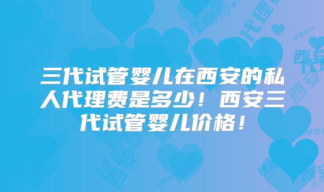 三代试管婴儿在西安的私人代理费是多少!西安三代试管婴儿价格!