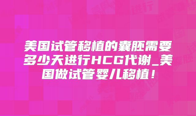 美国试管移植的囊胚需要多少天进行HCG代谢_美国做试管婴儿移植！