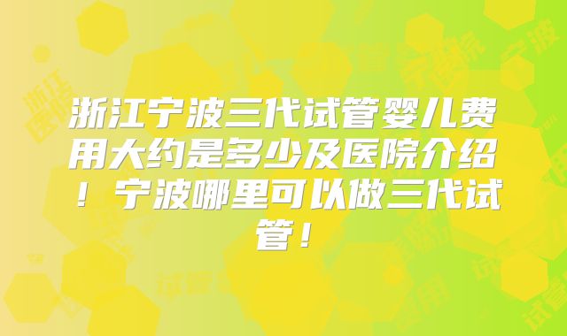 浙江宁波三代试管婴儿费用大约是多少及医院介绍！宁波哪里可以做三代试管！