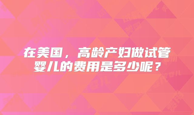 在美国，高龄产妇做试管婴儿的费用是多少呢？