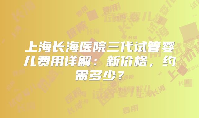 上海长海医院三代试管婴儿费用详解:新价格,约需多少?