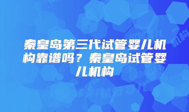 秦皇岛第三代试管婴儿机构靠谱吗？秦皇岛试管婴儿机构