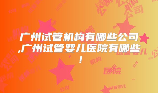 广州试管机构有哪些公司,广州试管婴儿医院有哪些！
