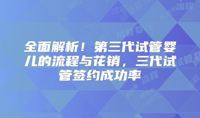全面解析！第三代试管婴儿的流程与花销，三代试管签约成功率