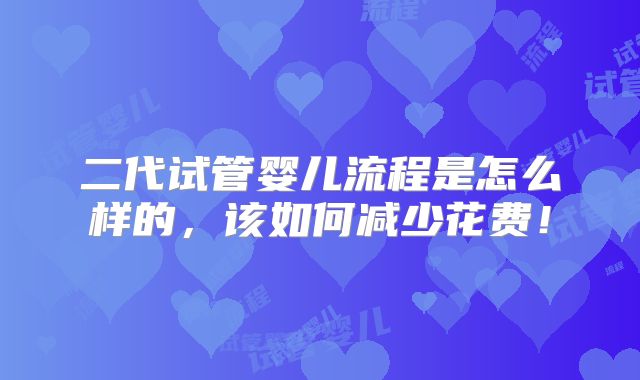 二代试管婴儿流程是怎么样的,该如何减少花费!